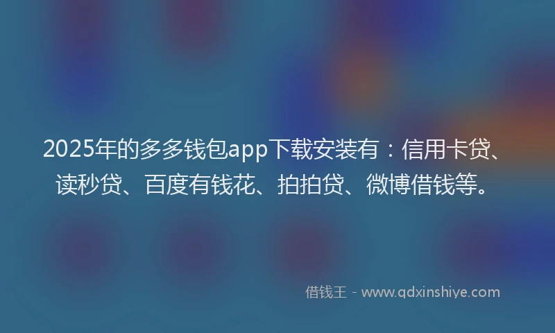 2025年的多多钱包app下载安装有：信用卡贷、读秒贷、百度有钱花、拍拍贷、微博借钱等。