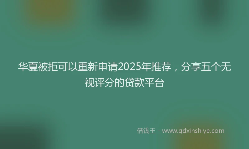 华夏被拒可以重新申请2025年推荐，分享五个无视评分的贷款平台
