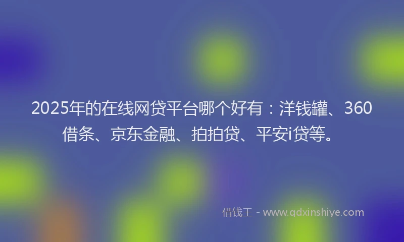2025年的在线网贷平台哪个好有：洋钱罐、360借条、京东金融、拍拍贷、平安i贷等。