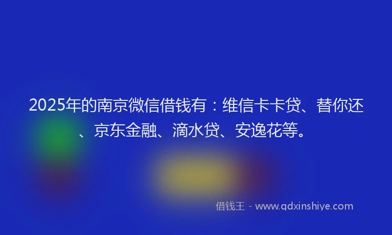 2025年的南京微信借钱有：维信卡卡贷、替你还、京东金融、滴水贷、安逸花等。