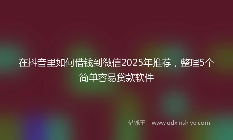 在抖音里如何借钱到微信2025年推荐，整理5个简单容易贷款软件