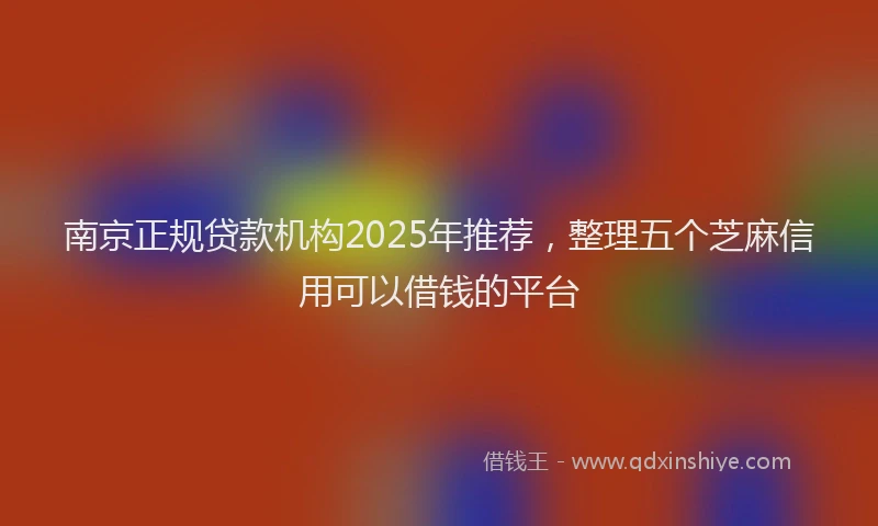 南京正规贷款机构2025年推荐，整理五个芝麻信用可以借钱的平台