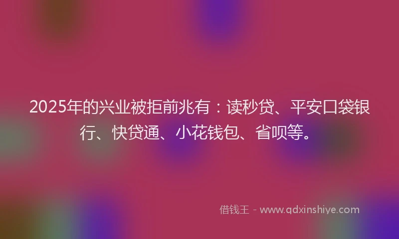 2025年的兴业被拒前兆有：读秒贷、平安口袋银行、快贷通、小花钱包、省呗等。