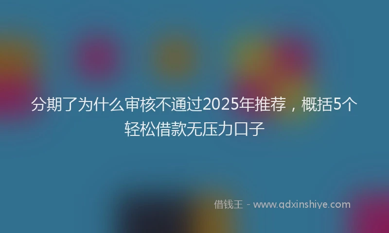 分期了为什么审核不通过2025年推荐，概括5个轻松借款无压力口子