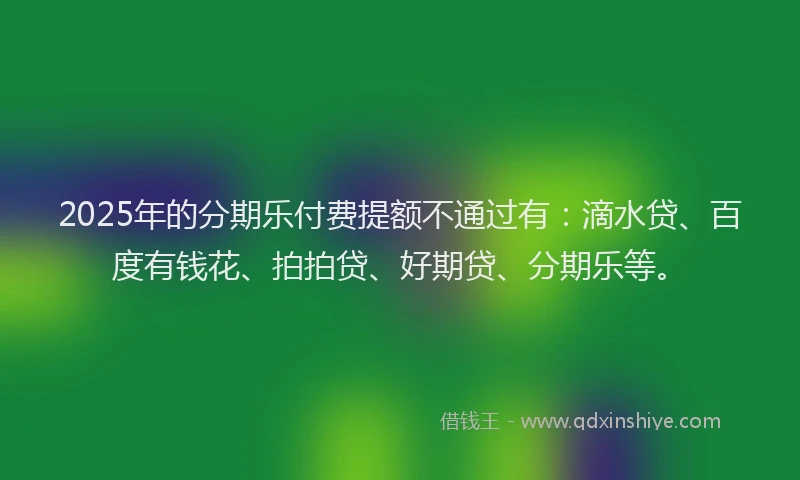2025年的分期乐付费提额不通过有：滴水贷、百度有钱花、拍拍贷、好期贷、分期乐等。