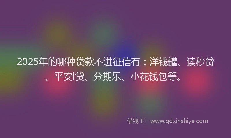 2025年的哪种贷款不进征信有：洋钱罐、读秒贷、平安i贷、分期乐、小花钱包等。