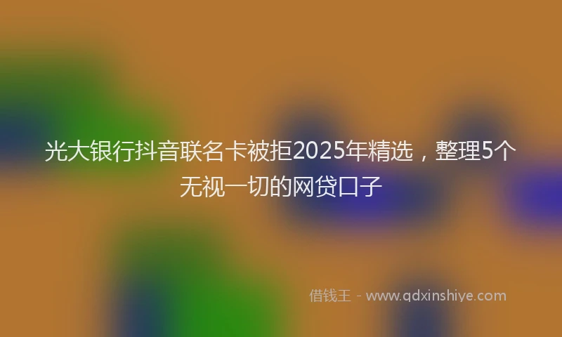 光大银行抖音联名卡被拒2025年精选，整理5个无视一切的网贷口子