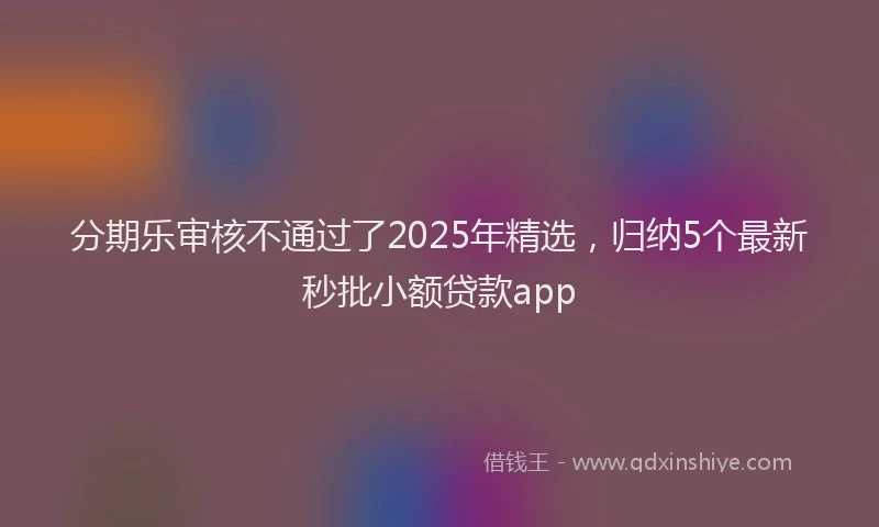 分期乐审核不通过了2025年精选，归纳5个最新秒批小额贷款app