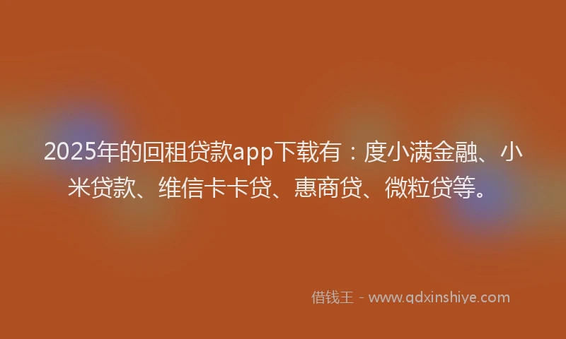 2025年的回租贷款app下载有：度小满金融、小米贷款、维信卡卡贷、惠商贷、微粒贷等。