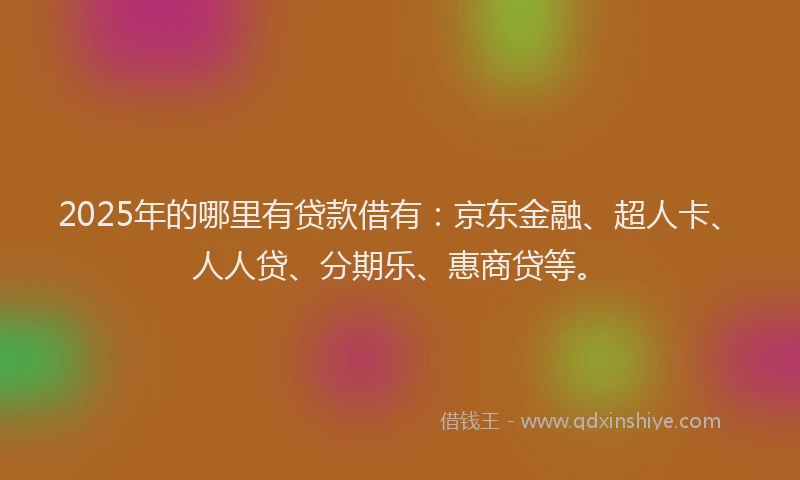 2025年的哪里有贷款借有：京东金融、超人卡、人人贷、分期乐、惠商贷等。