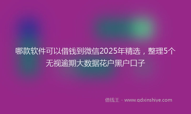 哪款软件可以借钱到微信2025年精选，整理5个无视逾期大数据花户黑户口子