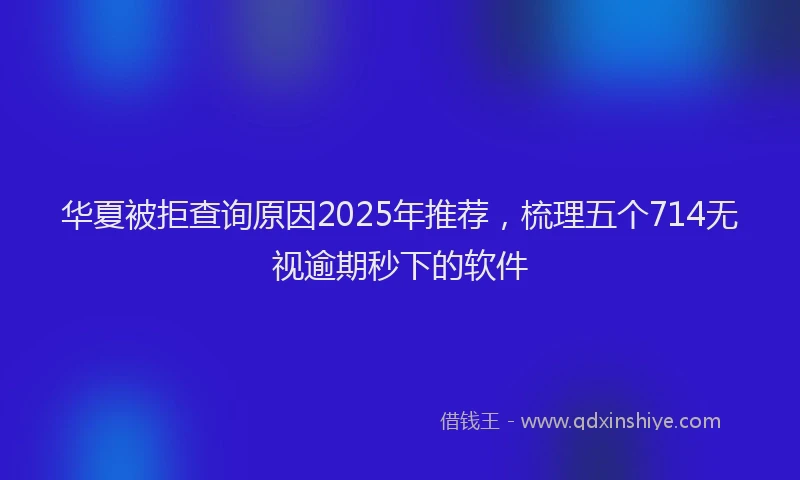 华夏被拒查询原因2025年推荐，梳理五个714无视逾期秒下的软件