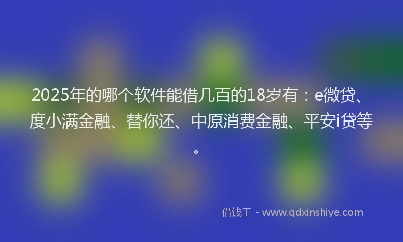 2025年的哪个软件能借几百的18岁有：e微贷、度小满金融、替你还、中原消费金融、平安i贷等。