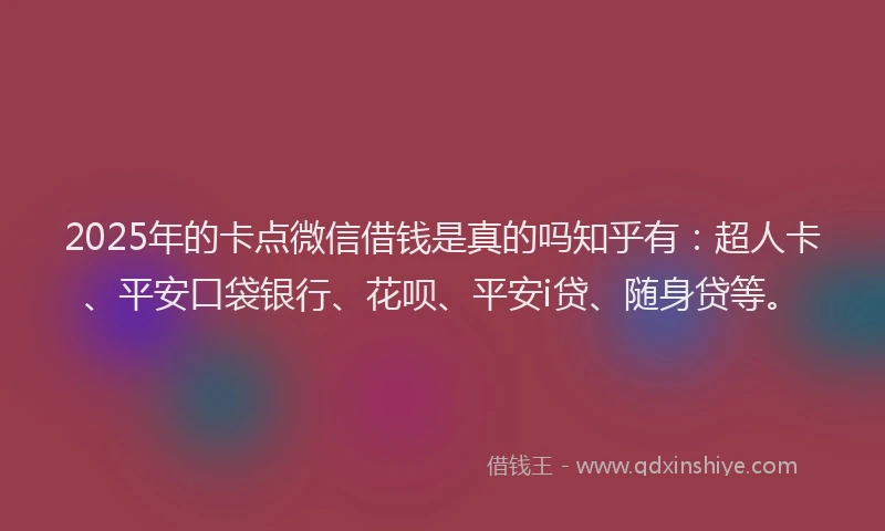 2025年的卡点微信借钱是真的吗知乎有：超人卡、平安口袋银行、花呗、平安i贷、随身贷等。