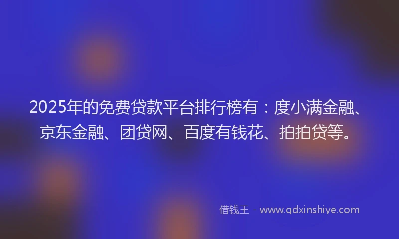 2025年的免费贷款平台排行榜有：度小满金融、京东金融、团贷网、百度有钱花、拍拍贷等。