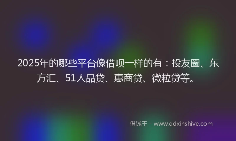 2025年的哪些平台像借呗一样的有：投友圈、东方汇、51人品贷、惠商贷、微粒贷等。
