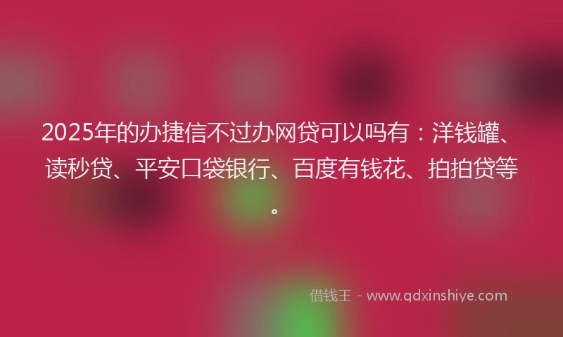 2025年的办捷信不过办网贷可以吗有：洋钱罐、读秒贷、平安口袋银行、百度有钱花、拍拍贷等。