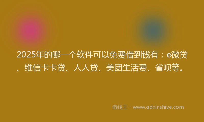 2025年的哪一个软件可以免费借到钱有：e微贷、维信卡卡贷、人人贷、美团生活费、省呗等。