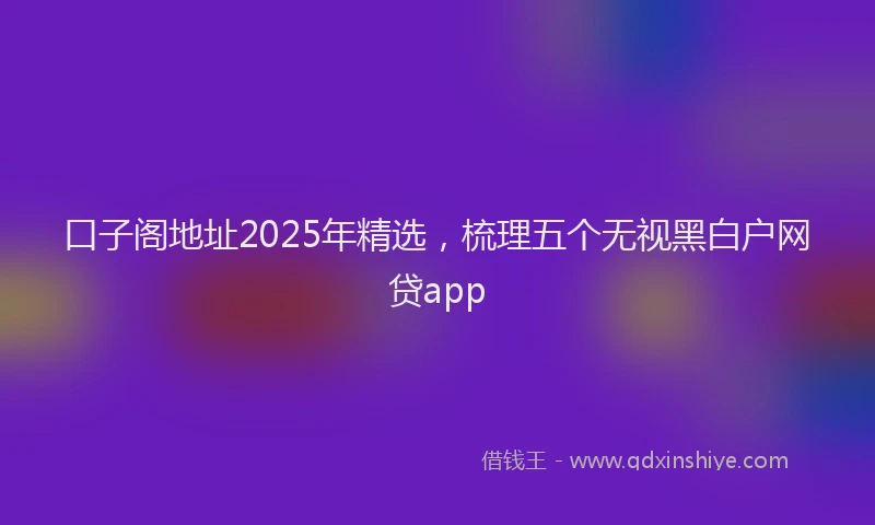 口子阁地址2025年精选，梳理五个无视黑白户网贷app
