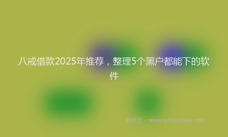 八戒借款2025年推荐，整理5个黑户都能下的软件