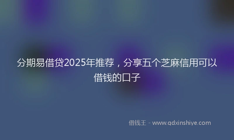 分期易借贷2025年推荐，分享五个芝麻信用可以借钱的口子