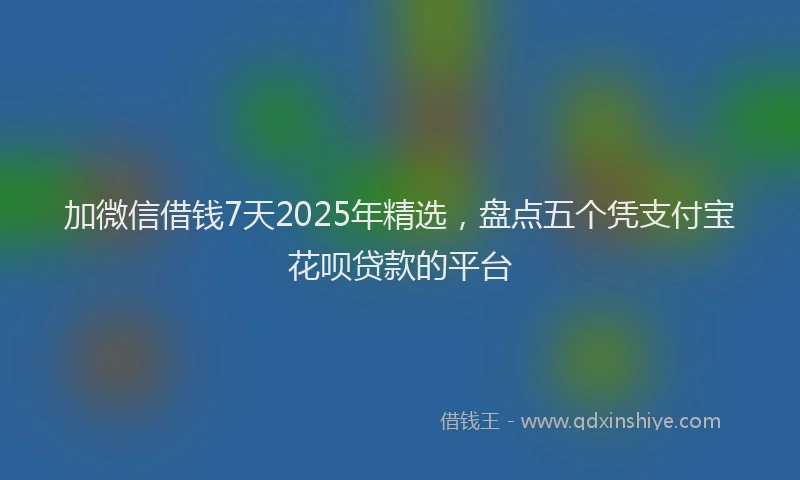 加微信借钱7天2025年精选，盘点五个凭支付宝花呗贷款的平台