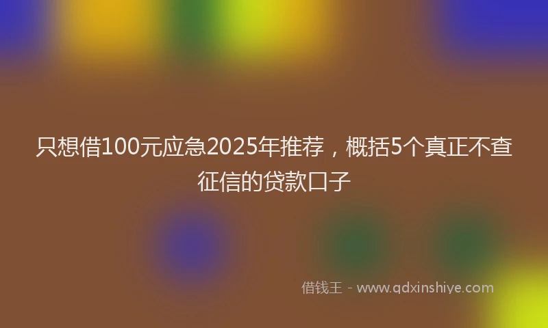 只想借100元应急2025年推荐，概括5个真正不查征信的贷款口子