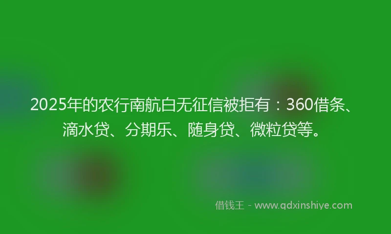2025年的农行南航白无征信被拒有：360借条、滴水贷、分期乐、随身贷、微粒贷等。