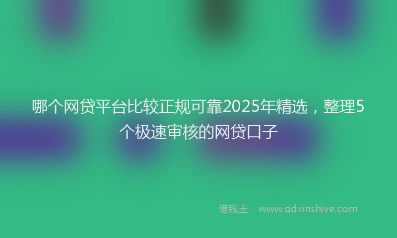 哪个网贷平台比较正规可靠2025年精选，整理5个极速审核的网贷口子