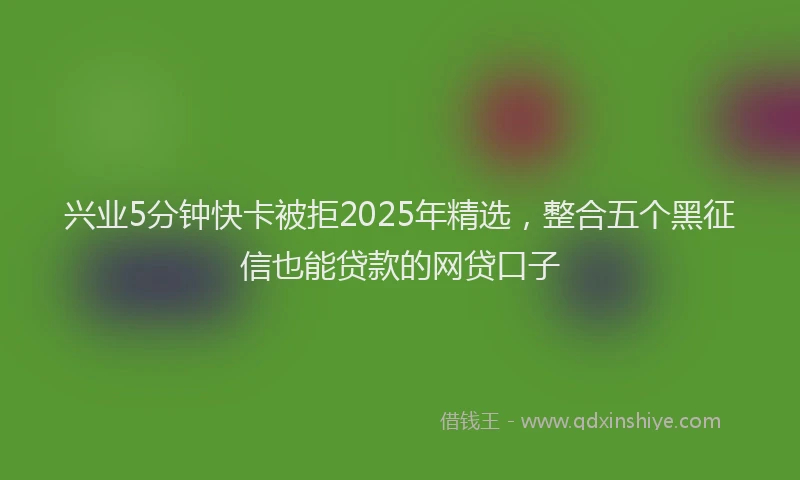 兴业5分钟快卡被拒2025年精选，整合五个黑征信也能贷款的网贷口子