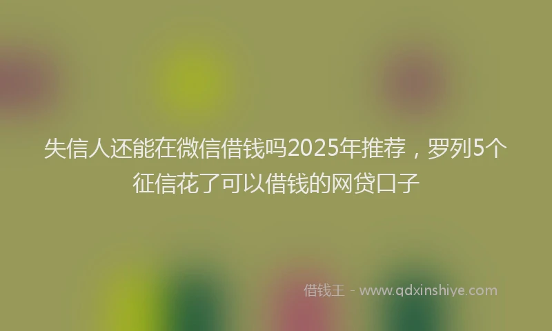 失信人还能在微信借钱吗2025年推荐，罗列5个征信花了可以借钱的网贷口子
