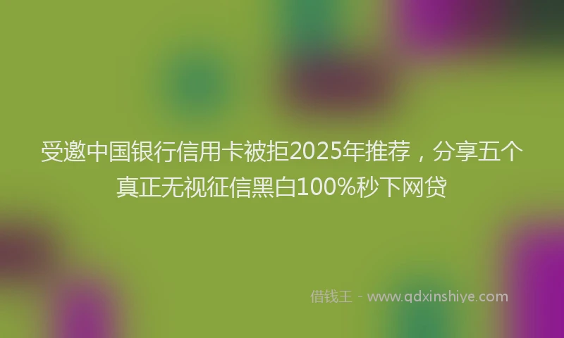 受邀中国银行信用卡被拒2025年推荐，分享五个真正无视征信黑白100%秒下网贷