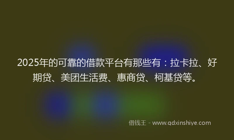 2025年的可靠的借款平台有那些有：拉卡拉、好期贷、美团生活费、惠商贷、柯基贷等。