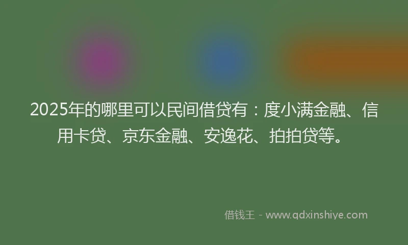 2025年的哪里可以民间借贷有：度小满金融、信用卡贷、京东金融、安逸花、拍拍贷等。