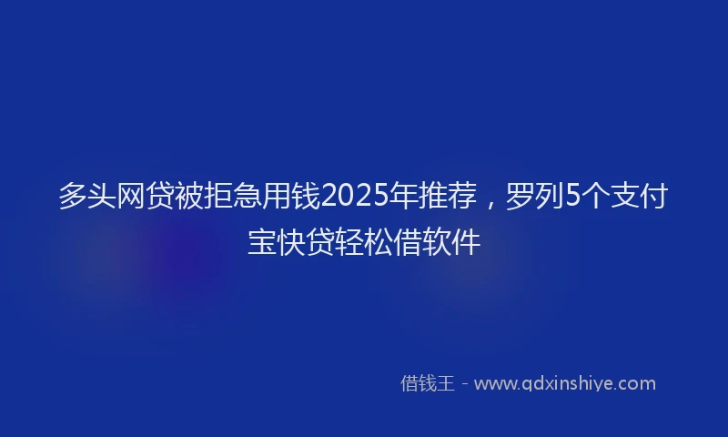 多头网贷被拒急用钱2025年推荐，罗列5个支付宝快贷轻松借软件