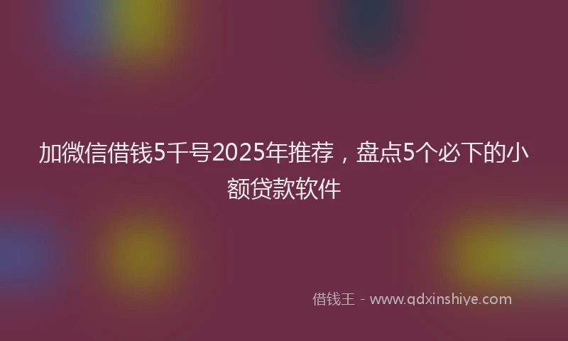 加微信借钱5千号2025年推荐，盘点5个必下的小额贷款软件