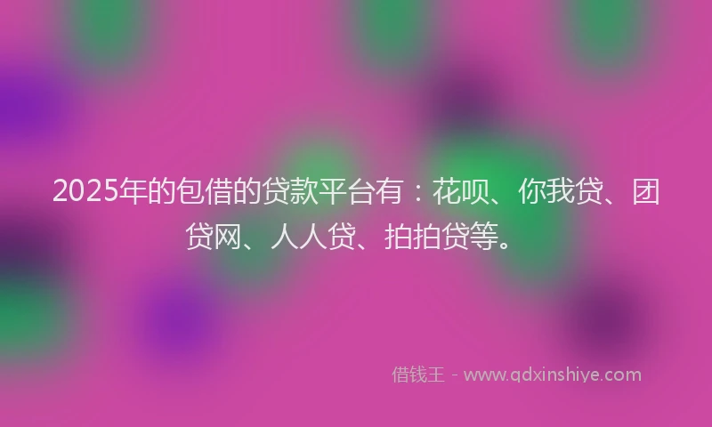 2025年的包借的贷款平台有：花呗、你我贷、团贷网、人人贷、拍拍贷等。