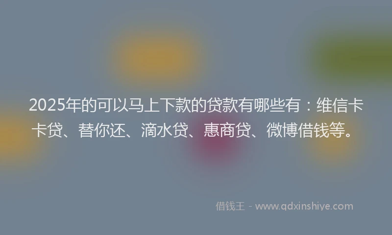 2025年的可以马上下款的贷款有哪些有：维信卡卡贷、替你还、滴水贷、惠商贷、微博借钱等。