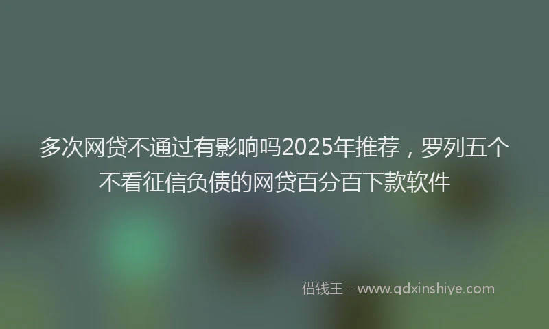 多次网贷不通过有影响吗2025年推荐，罗列五个不看征信负债的网贷百分百下款软件