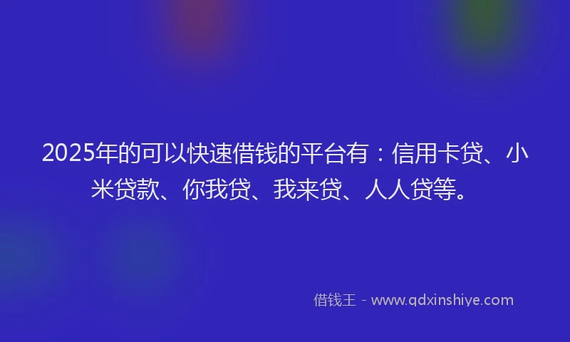 2025年的可以快速借钱的平台有：信用卡贷、小米贷款、你我贷、我来贷、人人贷等。