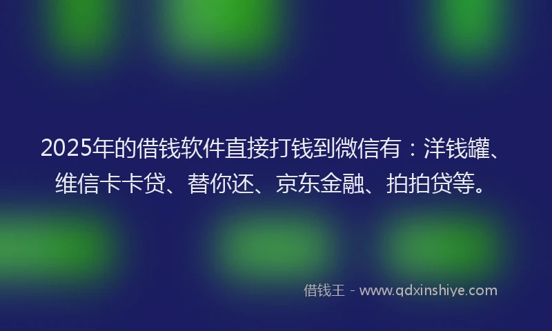 2025年的借钱软件直接打钱到微信有：洋钱罐、维信卡卡贷、替你还、京东金融、拍拍贷等。