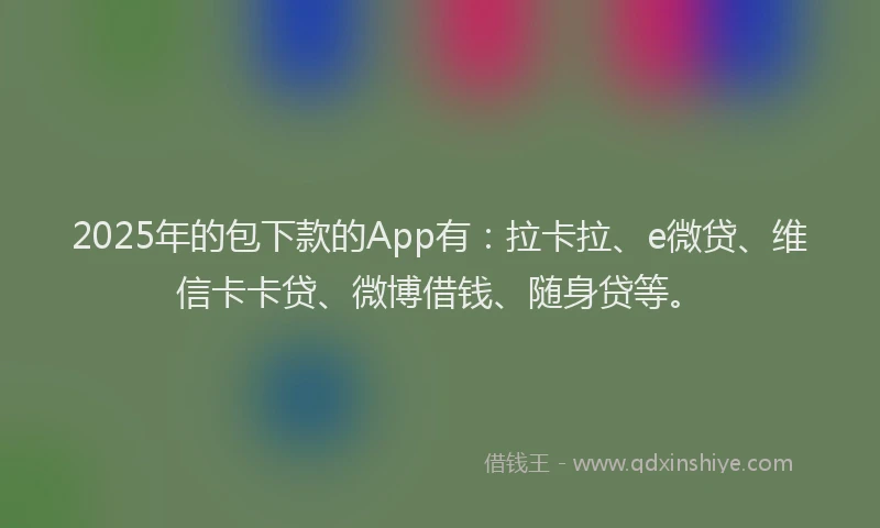 2025年的包下款的App有：拉卡拉、e微贷、维信卡卡贷、微博借钱、随身贷等。