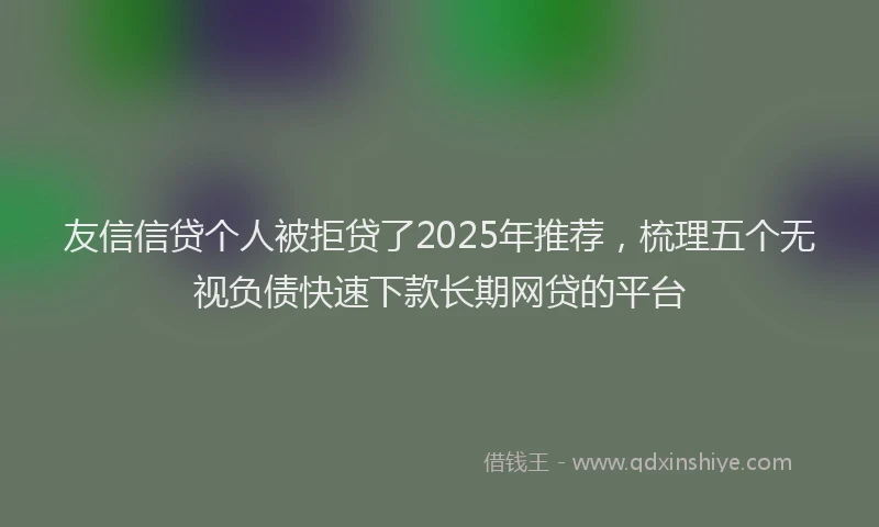友信信贷个人被拒贷了2025年推荐，梳理五个无视负债快速下款长期网贷的平台