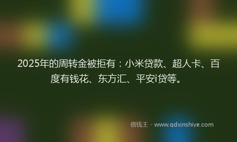 2025年的周转金被拒有：小米贷款、超人卡、百度有钱花、东方汇、平安i贷等。