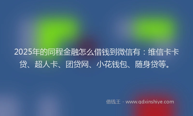 2025年的同程金融怎么借钱到微信有：维信卡卡贷、超人卡、团贷网、小花钱包、随身贷等。