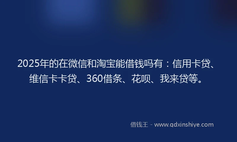 2025年的在微信和淘宝能借钱吗有：信用卡贷、维信卡卡贷、360借条、花呗、我来贷等。
