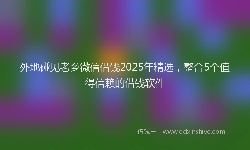 外地碰见老乡微信借钱2025年精选，整合5个值得信赖的借钱软件