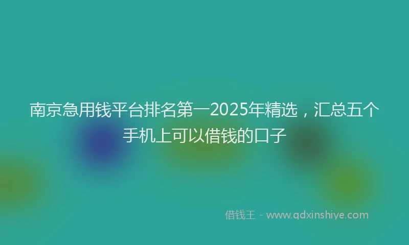 南京急用钱平台排名第一2025年精选，汇总五个手机上可以借钱的口子