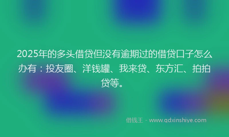 2025年的多头借贷但没有逾期过的借贷口子怎么办有：投友圈、洋钱罐、我来贷、东方汇、拍拍贷等。
