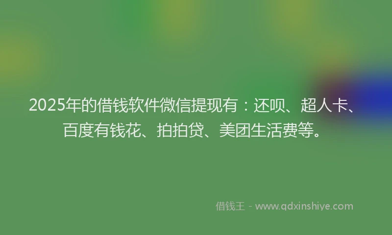 2025年的借钱软件微信提现有：还呗、超人卡、百度有钱花、拍拍贷、美团生活费等。